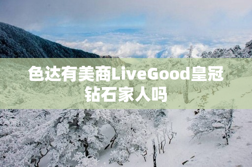 色达有美商LiveGood皇冠钻石家人吗