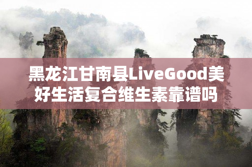 黑龙江甘南县LiveGood美好生活复合维生素靠谱吗