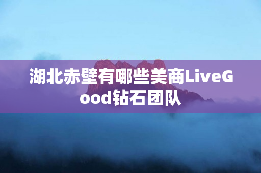 湖北赤壁有哪些美商LiveGood钻石团队