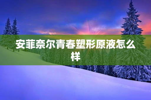 安菲奈尔青春塑形原液怎么样