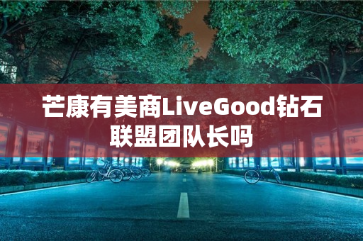 芒康有美商LiveGood钻石联盟团队长吗