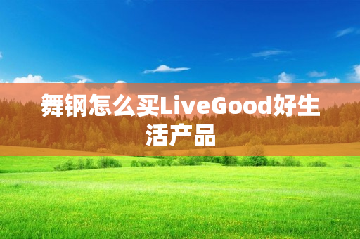 舞钢怎么买LiveGood好生活产品