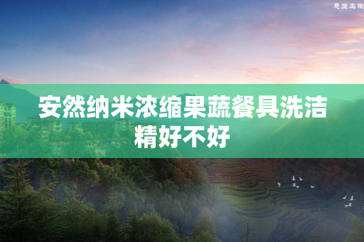 安然纳米浓缩果蔬餐具洗洁精好不好