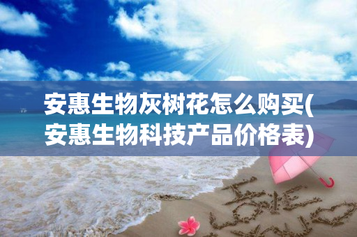 安惠生物灰树花怎么购买(安惠生物科技产品价格表)
