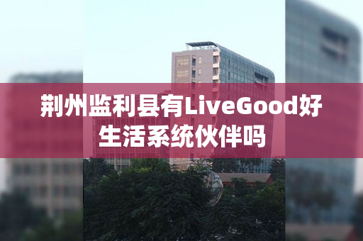 荆州监利县有LiveGood好生活系统伙伴吗