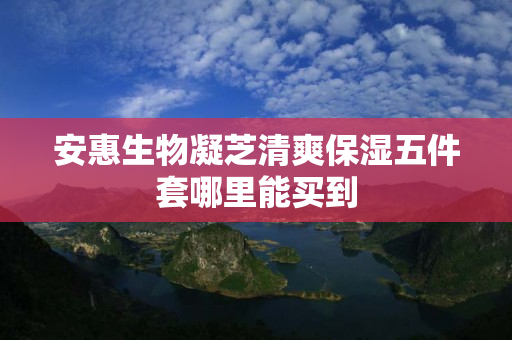 安惠生物凝芝清爽保湿五件套哪里能买到