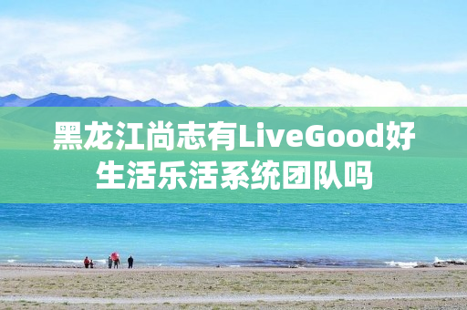 黑龙江尚志有LiveGood好生活乐活系统团队吗
