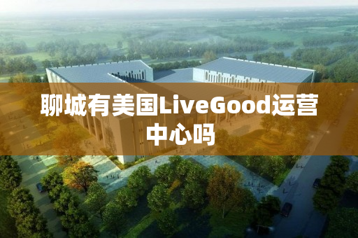 聊城有美国LiveGood运营中心吗