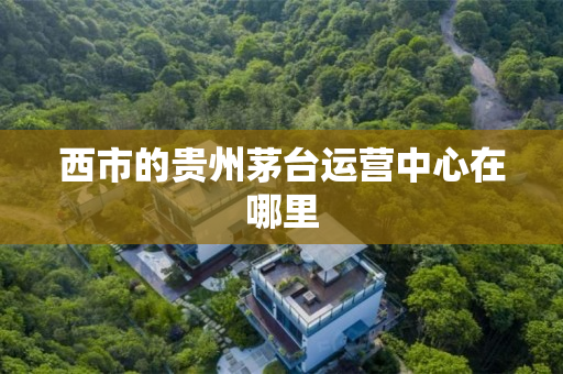 西市的贵州茅台运营中心在哪里