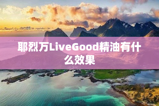 耶烈万LiveGood精油有什么效果