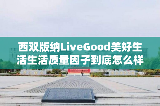 西双版纳LiveGood美好生活生活质量因子到底怎么样