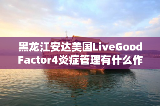 黑龙江安达美国LiveGoodFactor4炎症管理有什么作用