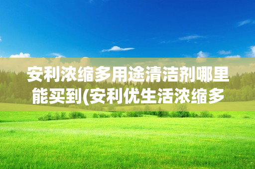 安利浓缩多用途清洁剂哪里能买到(安利优生活浓缩多用途清洁剂)