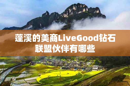 蓬溪的美商LiveGood钻石联盟伙伴有哪些