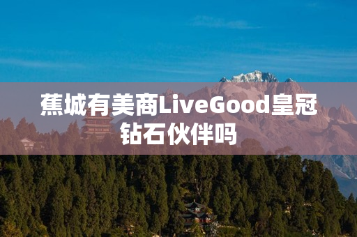蕉城有美商LiveGood皇冠钻石伙伴吗