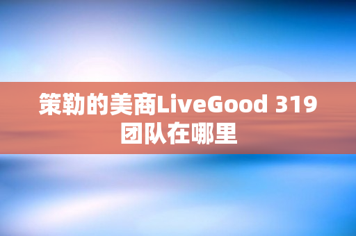 策勒的美商LiveGood 319团队在哪里