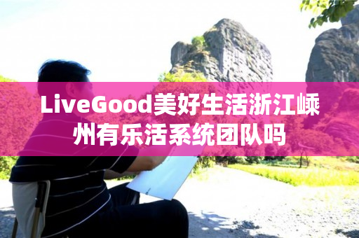 LiveGood美好生活浙江嵊州有乐活系统团队吗