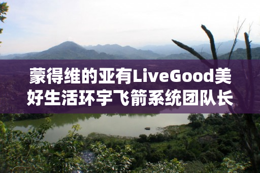 蒙得维的亚有LiveGood美好生活环宇飞箭系统团队长吗