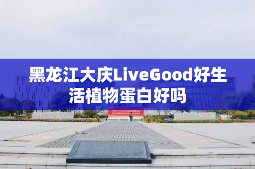 黑龙江大庆LiveGood好生活植物蛋白好吗