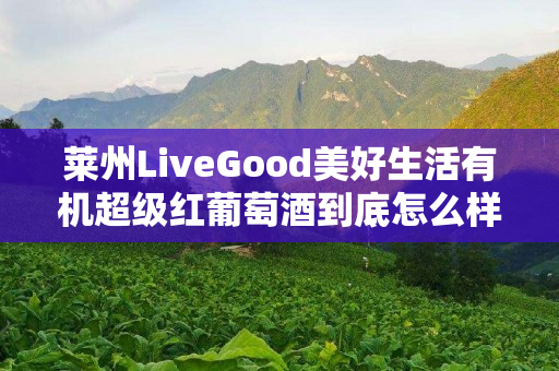 莱州LiveGood美好生活有机超级红葡萄酒到底怎么样