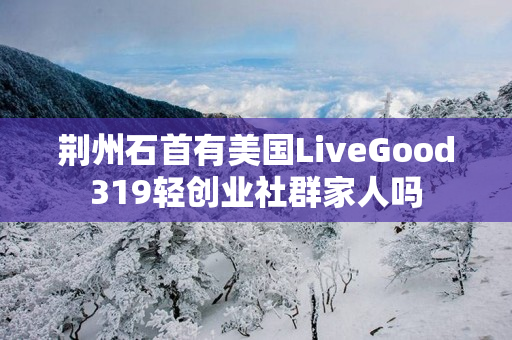 荆州石首有美国LiveGood319轻创业社群家人吗