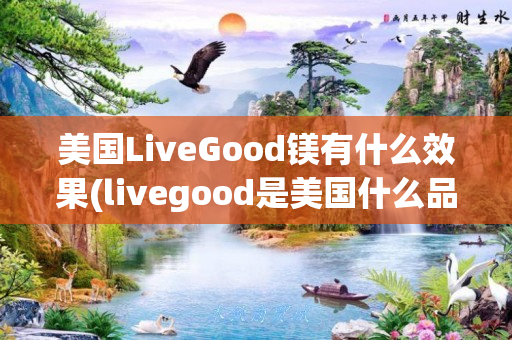 美国LiveGood镁有什么效果(livegood是美国什么品牌)