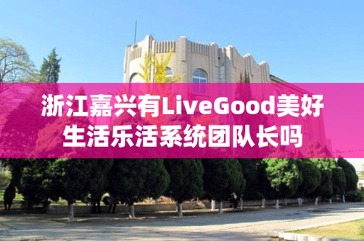 浙江嘉兴有LiveGood美好生活乐活系统团队长吗
