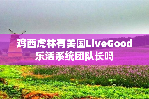 鸡西虎林有美国LiveGood乐活系统团队长吗