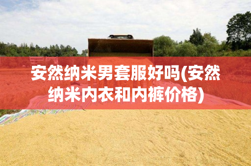 安然纳米男套服好吗(安然纳米内衣和内裤价格)