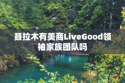 聂拉木有美商LiveGood领袖家族团队吗
