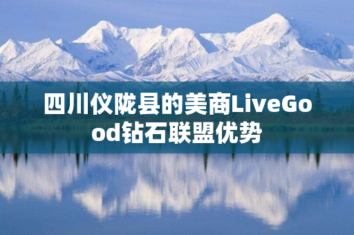 四川仪陇县的美商LiveGood钻石联盟优势