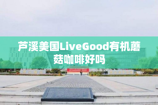 芦溪美国LiveGood有机蘑菇咖啡好吗