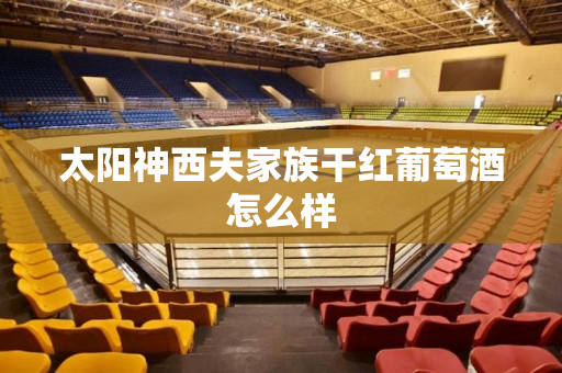 太阳神西夫家族干红葡萄酒怎么样