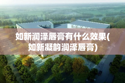 如新润泽唇膏有什么效果(如新凝韵润泽唇膏)