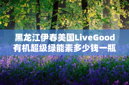 黑龙江伊春美国LiveGood有机超级绿能素多少钱一瓶