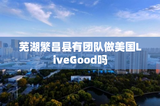 芜湖繁昌县有团队做美国LiveGood吗