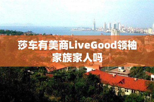 莎车有美商LiveGood领袖家族家人吗
