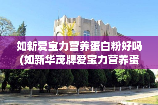 如新爱宝力营养蛋白粉好吗(如新华茂牌爱宝力营养蛋白粉)
