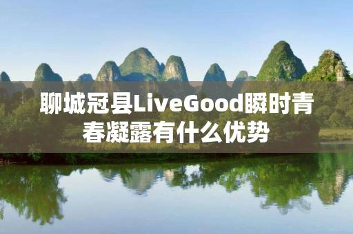聊城冠县LiveGood瞬时青春凝露有什么优势