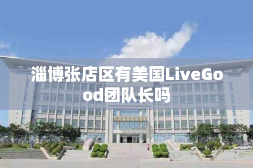 淄博张店区有美国LiveGood团队长吗