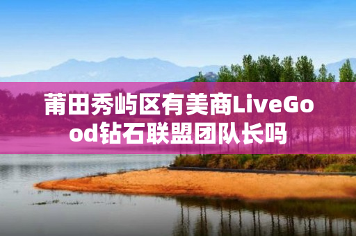 莆田秀屿区有美商LiveGood钻石联盟团队长吗