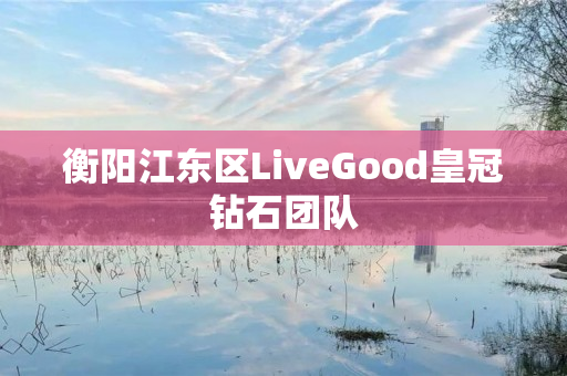 衡阳江东区LiveGood皇冠钻石团队
