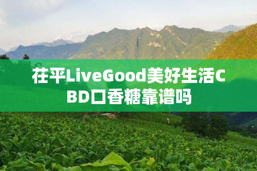 茌平LiveGood美好生活CBD口香糖靠谱吗
