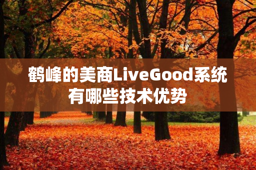 鹤峰的美商LiveGood系统有哪些技术优势