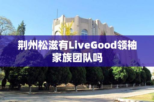荆州松滋有LiveGood领袖家族团队吗