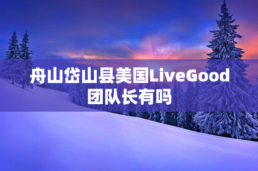 舟山岱山县美国LiveGood团队长有吗