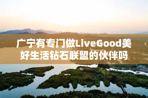 广宁有专门做LiveGood美好生活钻石联盟的伙伴吗