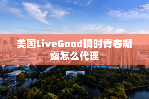 美国LiveGood瞬时青春凝露怎么代理