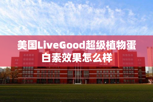 美国LiveGood超级植物蛋白素效果怎么样