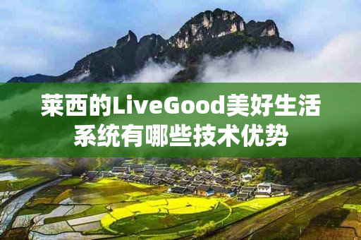 莱西的LiveGood美好生活系统有哪些技术优势